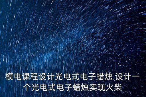 模電課程設(shè)計光電式電子蠟燭 設(shè)計一個光電式電子蠟燭實現(xiàn)火柴