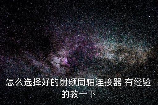 怎么選擇好的射頻同軸連接器 有經(jīng)驗(yàn)的教一下