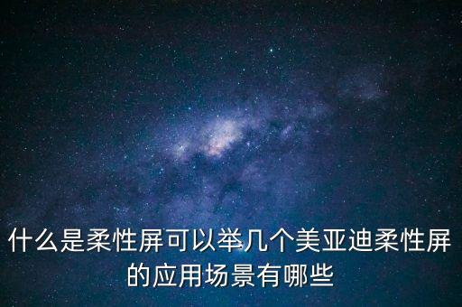 什么是柔性屏可以舉幾個美亞迪柔性屏的應(yīng)用場景有哪些