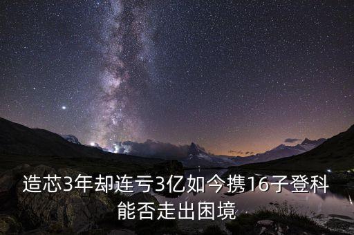 造芯3年卻連虧3億如今攜16子登科能否走出困境