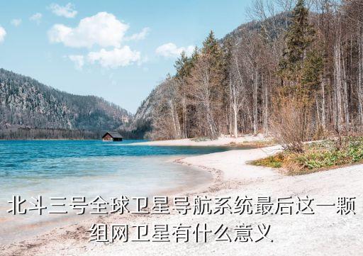 北斗三號全球衛(wèi)星導航系統(tǒng)最后這一顆組網衛(wèi)星有什么意義