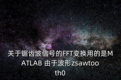 關(guān)于鋸齒波信號的FFT變換用的是MATLAB 由于波形zsawtooth0