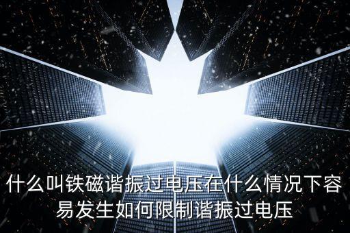 什么叫鐵磁諧振過(guò)電壓在什么情況下容易發(fā)生如何限制諧振過(guò)電壓