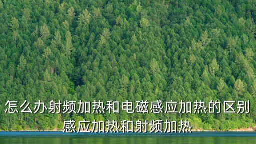 怎么辦射頻加熱和電磁感應(yīng)加熱的區(qū)別感應(yīng)加熱和射頻加熱