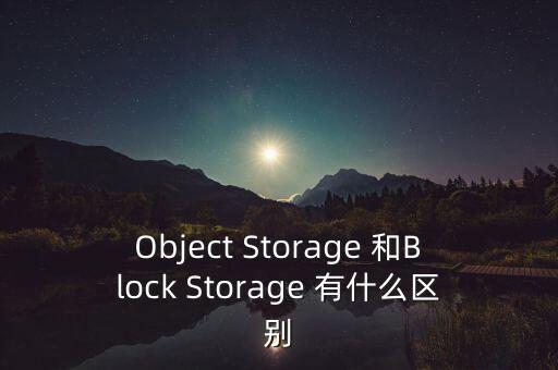 對象存儲，Object Storage 和Block Storage 有什么區(qū)別