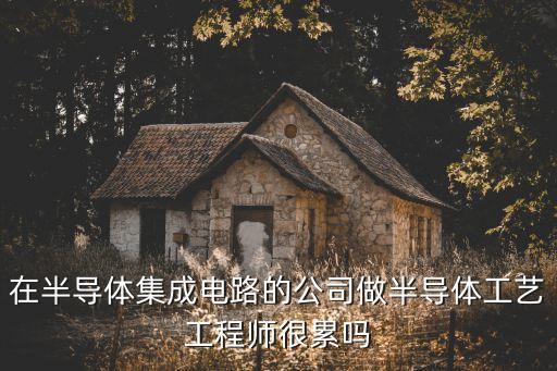 在半導體集成電路的公司做半導體工藝工程師很累嗎