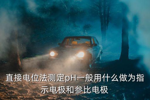 直接電位法測定pH一般用什么做為指示電極和參比電極