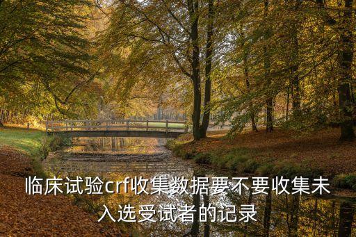 臨床試驗(yàn)crf收集數(shù)據(jù)要不要收集未入選受試者的記錄