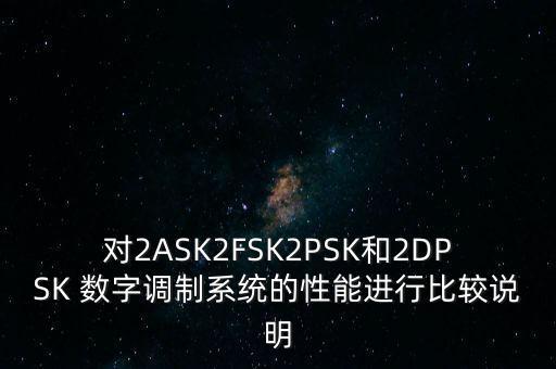 對2ASK2FSK2PSK和2DPSK 數(shù)字調(diào)制系統(tǒng)的性能進行比較說明