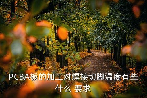PCBA板的加工對焊接切腳溫度有些什么 要求