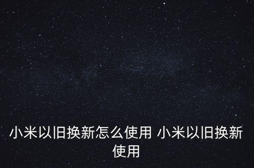 小米以舊換新怎么使用 小米以舊換新使用