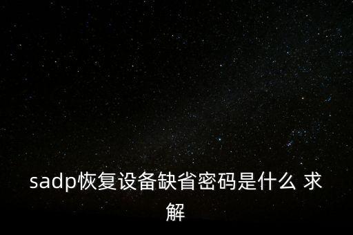 sadp恢復(fù)設(shè)備缺省密碼是什么 求解