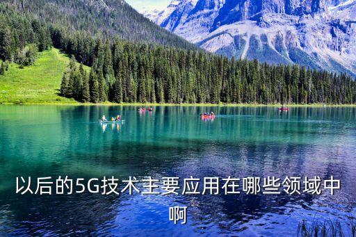 以后的5G技術(shù)主要應(yīng)用在哪些領(lǐng)域中啊