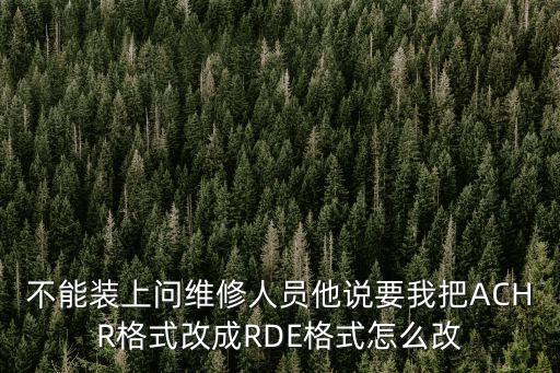 不能裝上問(wèn)維修人員他說(shuō)要我把ACHR格式改成RDE格式怎么改