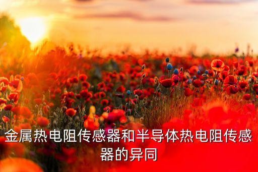 金屬熱電阻傳感器和半導體熱電阻傳感器的異同