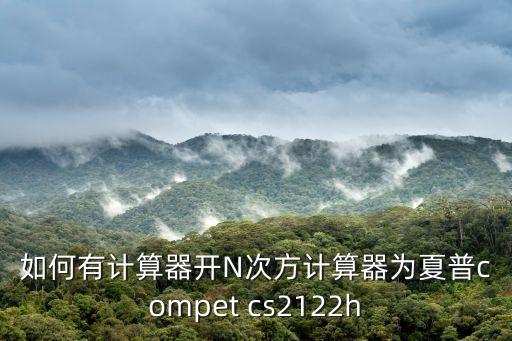 如何有計(jì)算器開(kāi)N次方計(jì)算器為夏普compet cs2122h