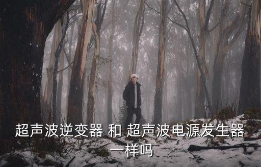 超聲波逆變器 和 超聲波電源發(fā)生器 一樣嗎