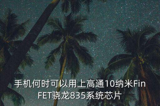 手機何時可以用上高通10納米FinFET驍龍835系統(tǒng)芯片