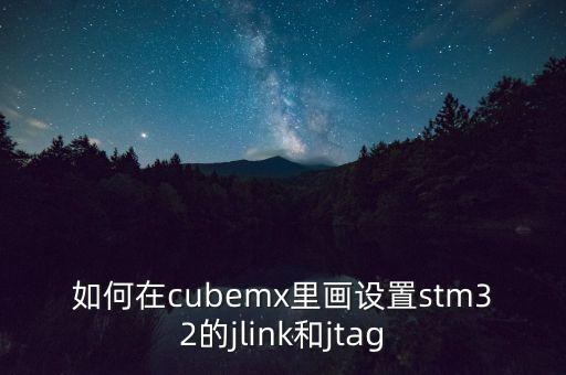 stm32cubemx，如何在cubemx里畫設(shè)置stm32的jlink和jtag