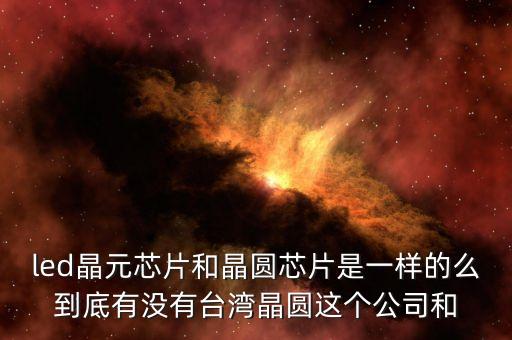 led晶元芯片和晶圓芯片是一樣的么到底有沒(méi)有臺(tái)灣晶圓這個(gè)公司和
