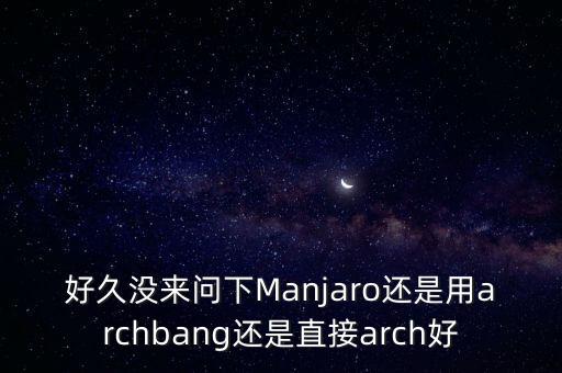 好久沒(méi)來(lái)問(wèn)下Manjaro還是用archbang還是直接arch好