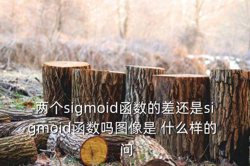 兩個(gè)sigmoid函數(shù)的差還是sigmoid函數(shù)嗎圖像是 什么樣的  問(wèn)