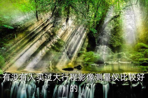 全自動影像測量儀，有沒有人買過大行程影像測量儀比較好的