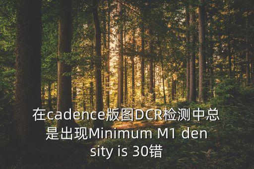 dcr測(cè)試，在cadence版圖DCR檢測(cè)中總是出現(xiàn)Minimum M1 density is 30錯(cuò)