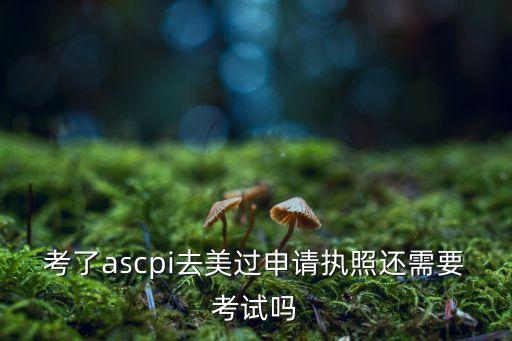 考了ascpi去美過(guò)申請(qǐng)執(zhí)照還需要考試嗎