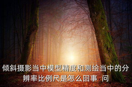傾斜攝影當(dāng)中模型精度和測繪當(dāng)中的分辨率比例尺是怎么回事  問