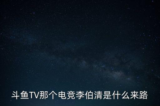 電競李伯清，斗魚TV那個電競李伯清是什么來路
