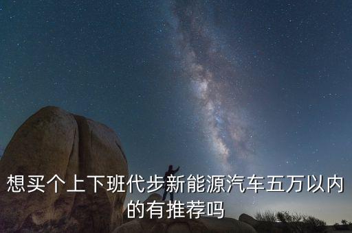 想買個(gè)上下班代步新能源汽車五萬(wàn)以內(nèi)的有推薦嗎
