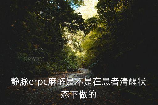 靜脈erpc麻醉是不是在患者清醒狀態(tài)下做的