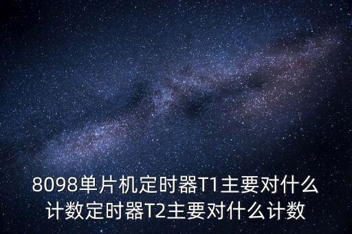 8098單片機(jī)定時(shí)器T1主要對(duì)什么計(jì)數(shù)定時(shí)器T2主要對(duì)什么計(jì)數(shù)