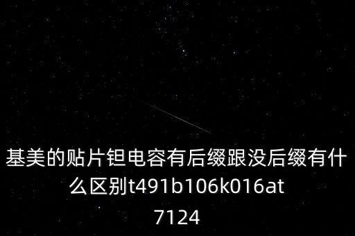 基美的貼片鉭電容有后綴跟沒后綴有什么區(qū)別t491b106k016at7124