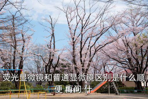 熒光顯微鏡和普通顯微鏡區(qū)別是什么順便 再問(wèn) 什