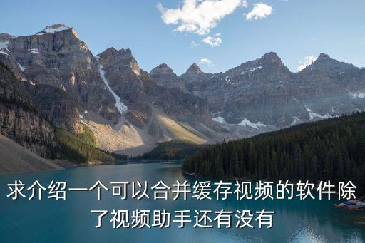 求介紹一個可以合并緩存視頻的軟件除了視頻助手還有沒有
