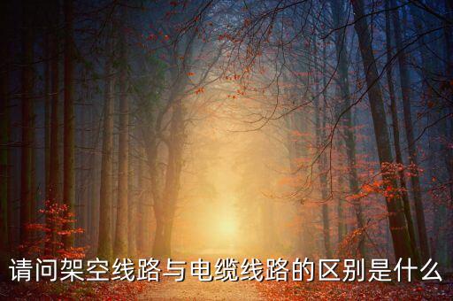 請(qǐng)問架空線路與電纜線路的區(qū)別是什么