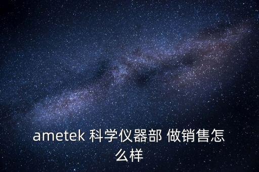 ametek 科學(xué)儀器部 做銷售怎么樣