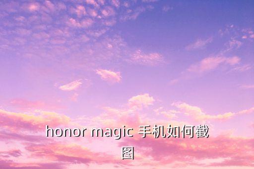 honor magic 手機(jī)如何截圖