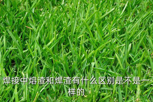 焊接中熔渣和焊渣有什么區(qū)別是不是一樣的
