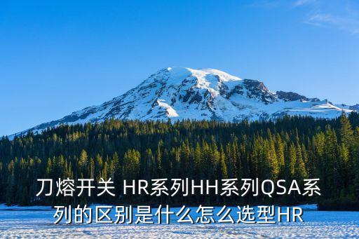 刀熔開關(guān) HR系列HH系列QSA系列的區(qū)別是什么怎么選型HR