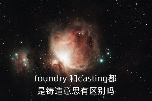 foundry 和casting都是鑄造意思有區(qū)別嗎