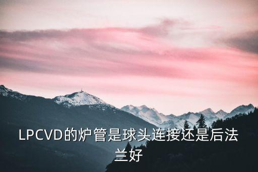 LPCVD的爐管是球頭連接還是后法蘭好