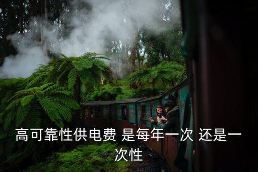 高可靠性供電費(fèi) 是每年一次 還是一次性