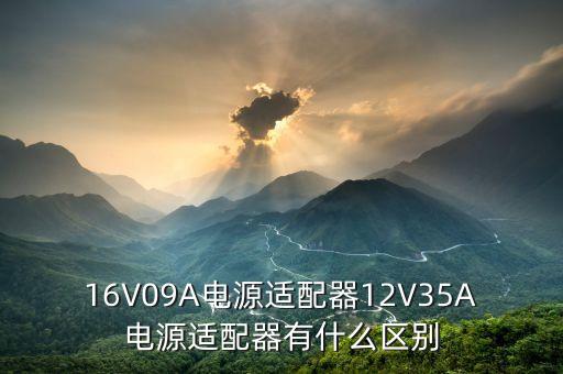 16V09A電源適配器12V35A電源適配器有什么區(qū)別