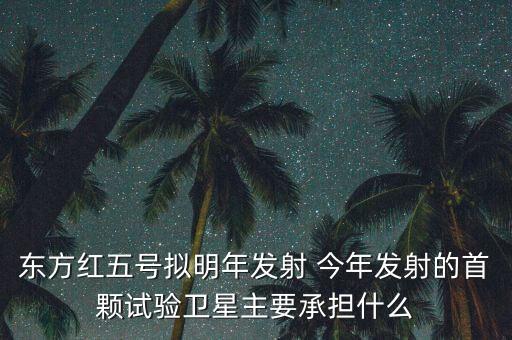 東方紅五號擬明年發(fā)射 今年發(fā)射的首顆試驗衛(wèi)星主要承擔什么