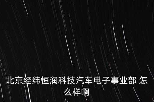 北京經(jīng)緯恒潤科技汽車電子事業(yè)部 怎么樣啊