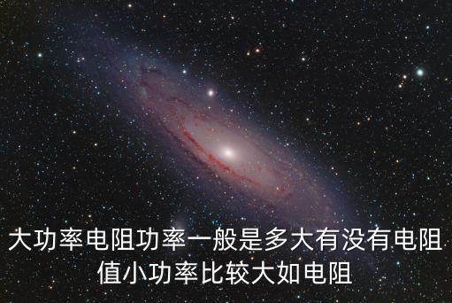 大功率電阻功率一般是多大有沒有電阻值小功率比較大如電阻