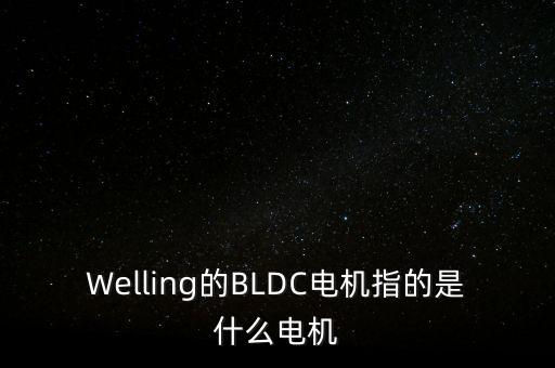 bldc變頻電機(jī)，Welling的BLDC電機(jī)指的是什么電機(jī)